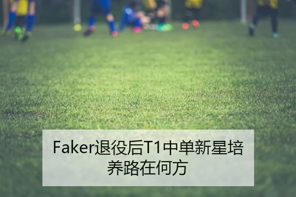 Faker退役后T1中单新星培养路在何方